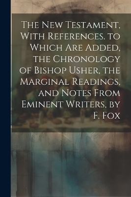 The New Testament, With References. to Which Are Added, the Chronology of Bishop Usher, the Marginal Readings, and Notes From Eminent Writers, by F. Fox -  Anonymous