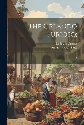 The Orlando Furioso; - Lodovico Ariosto, William Stewart Rose