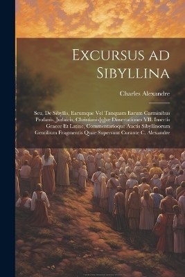 Excursus ad Sibyllina; seu, De Sibyllis, earumque vel tanquam earum carminibus profanis, judaicis, christianis[q]ve dissertationes VII. Insertis Graece et Latine, commentarioque auctis sibyllinorum gentilium fragmentis quae supersunt curante C. Alexandre - Charles Alexandre