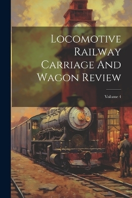 Locomotive Railway Carriage And Wagon Review; Volume 4 -  Anonymous