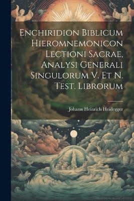 Enchiridion Biblicum Hieromnemonicon Lectioni Sacrae, Analysi Generali Singulorum V. Et N. Test. Librorum - Johann Heinrich Heidegger