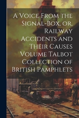 A Voice From the Signal-box, or, Railway Accidents and Their Causes Volume Talbot Collection of British Pamphlets -  Anonymous