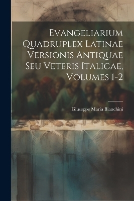 Evangeliarium Quadruplex Latinae Versionis Antiquae Seu Veteris Italicae, Volumes 1-2 - Giuseppe Maria Bianchini