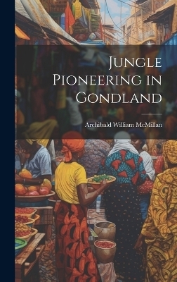 Jungle Pioneering in Gondland - Archibald William McMillan