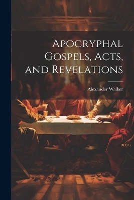 Apocryphal Gospels, Acts, and Revelations - Alexander Walker