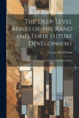 The Deep-Level Mines of the Rand and Their Future Development - George Alfred Denny