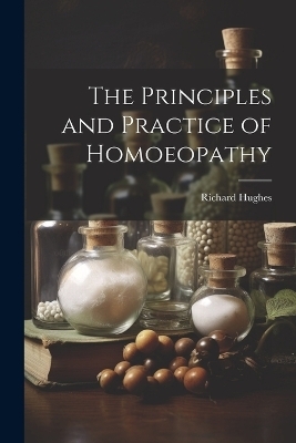 The Principles and Practice of Homoeopathy - Richard Hughes