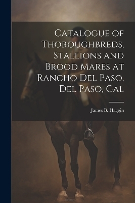 Catalogue of Thoroughbreds, Stallions and Brood Mares at Rancho Del Paso, Del Paso, Cal - James B Haggin