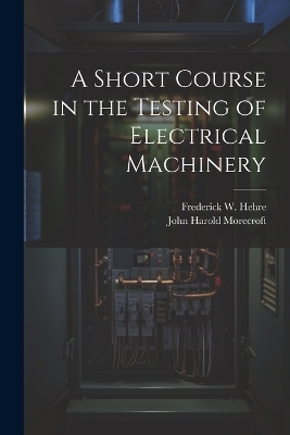 A Short Course in the Testing of Electrical Machinery - John Harold Morecroft, Frederick W Hehre