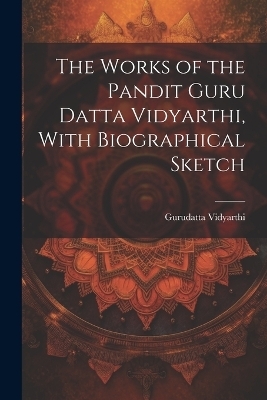 The Works of the Pandit Guru Datta Vidyarthi, With Biographical Sketch - 1864-1890 Gurudatta Vidyarthi