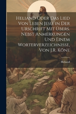 Heliand Oder Das Lied Von Leben Jesu, in Der Urschrift Mit Übers. Nebst Anmerkungen Und Einem Worterverzeichnisse, Von J.R. Köne -  Heliand