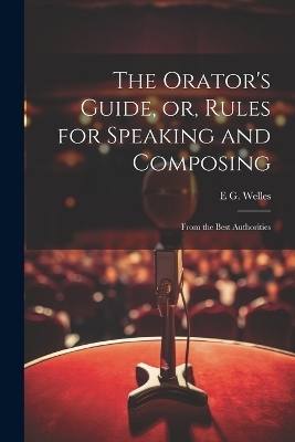 The Orator's Guide, or, Rules for Speaking and Composing - E G Welles