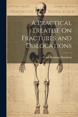 A Practical Treatise On Fractures and Dislocations - Frank Hastings Hamilton
