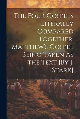 The Four Gospels Literally Compared Together, Matthew's Gospel Being Taken As the Text [By J. Stark] -  Anonymous