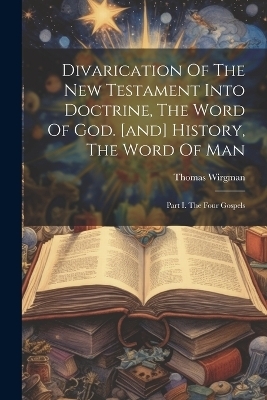 Divarication Of The New Testament Into Doctrine, The Word Of God. [and] History, The Word Of Man - Thomas Wirgman