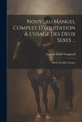 Nouveau Manuel Complet D'équitation À L'usage Des Deux Sexes ... - Amand Denis Vergnaud