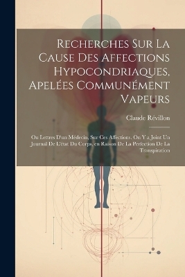 Recherches sur la cause des affections hypocondriaques, apelées communément vapeurs; ou lettres d'un médecin, sur ces affections. On y a joint un journal de l'état du corps, en raison de la perfection de la transpiration - Révillon Claude 1795-