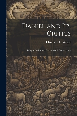 Daniel and its Critics; Being a Critical and Grammatical Commentary - Charles H H 1836-1909 Wright