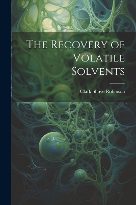 The Recovery of Volatile Solvents - Clark Shove Robinson