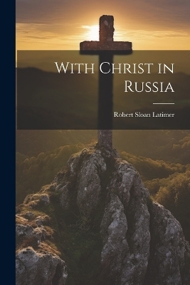 With Christ in Russia - Robert Sloan Latimer