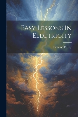 Easy Lessons In Electricity - Edmund P Toy