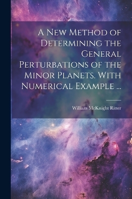 A new Method of Determining the General Perturbations of the Minor Planets. With Numerical Example ... - William McKnight Ritter