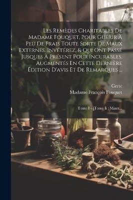 Les Remèdes Charitables De Madame Fouquet, Pour Guérir À Peu De Frais Toute Sorte De Maux Externes, Invétérez, & Qui Ont Passé Jusques À Présent Pour Incurables. Augmentés En Cette Dernière Édition D'avis Et De Remarques ... - Madame François Fouquet,  Certe