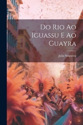 Do Rio ao Iguassu e ao Guayra - Julio Nogueira
