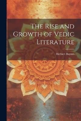 The Rise and Growth of Vedic Literature - Herbert Baynes