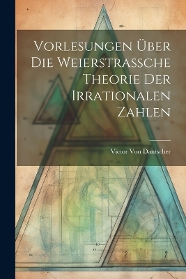 Vorlesungen Über Die Weierstrassche Theorie Der Irrationalen Zahlen - Victor Von Dantscher