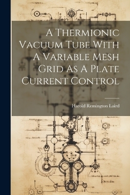 A Thermionic Vacuum Tube With A Variable Mesh Grid As A Plate Current Control - Harold Remington Laird