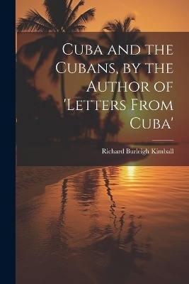 Cuba and the Cubans, by the Author of 'letters From Cuba' - Richard Burleigh Kimball