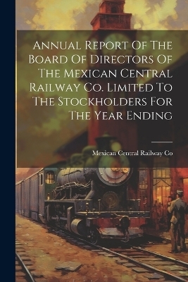 Annual Report Of The Board Of Directors Of The Mexican Central Railway Co. Limited To The Stockholders For The Year Ending - 