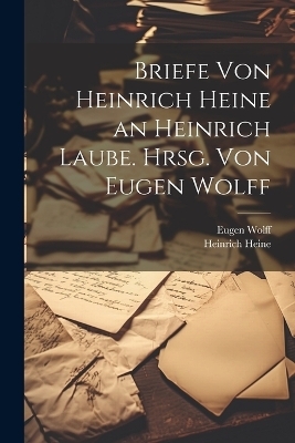 Briefe von Heinrich Heine an Heinrich Laube. Hrsg. von Eugen Wolff - Heinrich Heine, Eugen Wolff