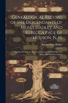 Genealogical Record of the Descendants of Moses Hadley and Rebecca Page of Hudson, N. H. - Samuel Page Hadley