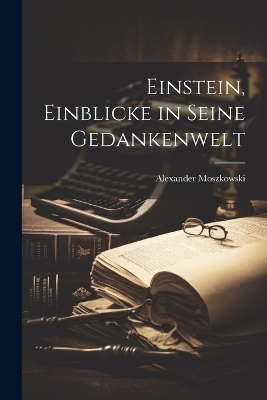 Einstein, Einblicke in seine Gedankenwelt - Alexander Moszkowski