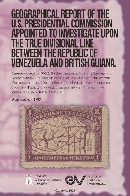 GEOGRAPHICAL REPORT OF THE U.S. PRESIDENTIAL COMMISSION APPOINTED TO INVESTIGATE UPON THE TRUE DIVISIONAL LINE BETWEEN THE REPUBLIC OF VENEZUELA AND BRITISH GUIANA. VOL 3, Washington 1897 - Severo Mallet-Prevost, Goerge Lincoln Burr, Marcus Baker