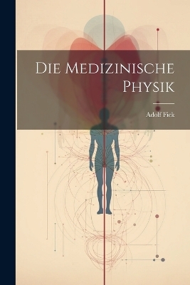 Die Medizinische Physik - Adolf Fick