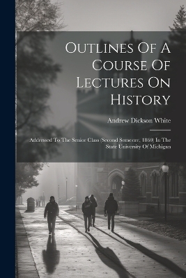Outlines Of A Course Of Lectures On History - Andrew Dickson White
