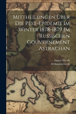 Mittheilungen Über Die Pest-Epidemie Im Winter 1878-1879 Im Russischen Gouvernement Astrachan - August Hirsch, M Sommerbrodt