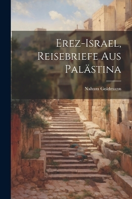 Erez-Israel, Reisebriefe aus Palästina - Nahum Goldmann