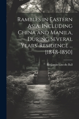 Rambles in Eastern Asia, Including China and Manila, During Several Years' Residence ... [1848-1850] - Benjamin Lincoln Ball