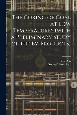 The Coking of Coal at low Temperatures (with a Preliminary Study of the By-products) - Samuel Wilson Parr, H L 1880-1964 Olin