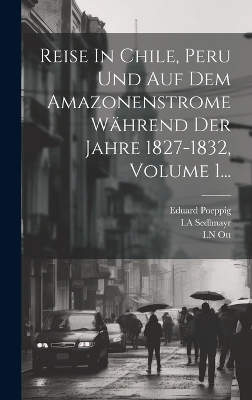 Reise In Chile, Peru Und Auf Dem Amazonenstrome Während Der Jahre 1827-1832, Volume 1... - Eduard Poeppig, I a Sedlmayr, I N Ott