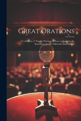 Great Orations; a Collection of Notable Portions of Famous Speeches by Statesmen, Jurists, Politicians and Divines -  Anonymous