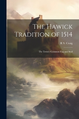 The Hawick Tradition of 1514 - R S Craig