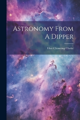 Astronomy From A Dipper - Eliot Channing Clarke