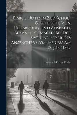 Einige Notizen zur Schul-Geschichte von Heilsbronn und Ansbach, bekannt gemacht bei der Säcular-Feyer des ansbacher Gymnasiums am 12. Juni 1837 - Johann Michael Fuchs