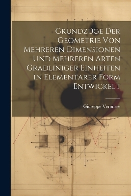 Grundzüge Der Geometrie Von Mehreren Dimensionen Und Mehreren Arten Gradliniger Einheiten in Elementarer Form Entwickelt - Giuseppe Veronese