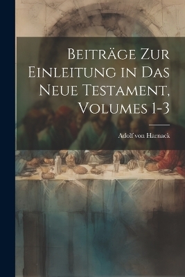 Beiträge Zur Einleitung in Das Neue Testament, Volumes 1-3 - Adolf Von Harnack